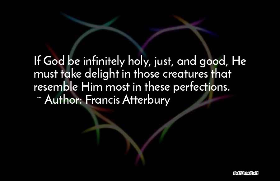 Francis Atterbury Quotes: If God Be Infinitely Holy, Just, And Good, He Must Take Delight In Those Creatures That Resemble Him Most In