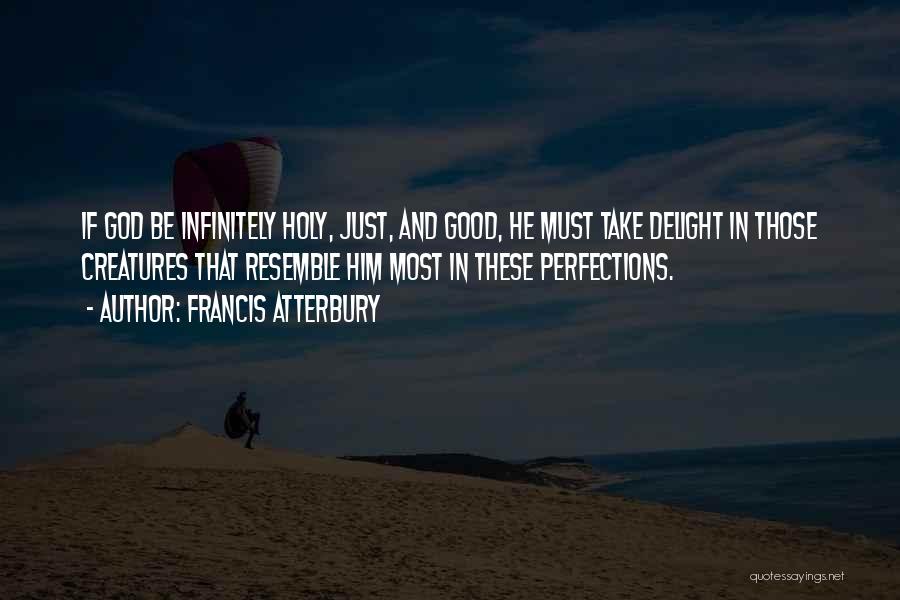 Francis Atterbury Quotes: If God Be Infinitely Holy, Just, And Good, He Must Take Delight In Those Creatures That Resemble Him Most In