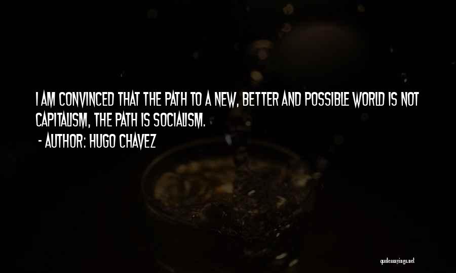 Hugo Chavez Quotes: I Am Convinced That The Path To A New, Better And Possible World Is Not Capitalism, The Path Is Socialism.