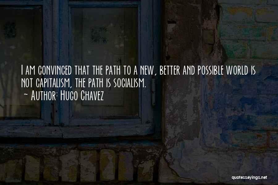 Hugo Chavez Quotes: I Am Convinced That The Path To A New, Better And Possible World Is Not Capitalism, The Path Is Socialism.