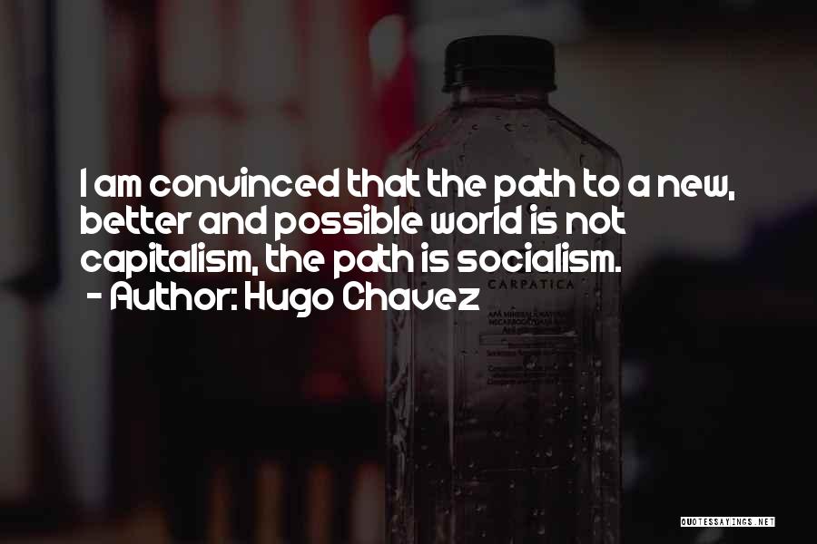 Hugo Chavez Quotes: I Am Convinced That The Path To A New, Better And Possible World Is Not Capitalism, The Path Is Socialism.