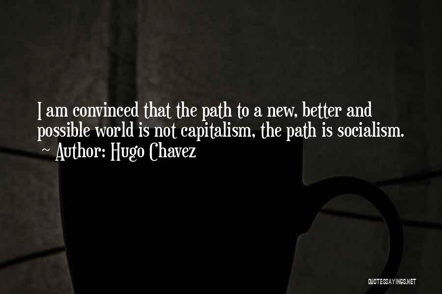 Hugo Chavez Quotes: I Am Convinced That The Path To A New, Better And Possible World Is Not Capitalism, The Path Is Socialism.