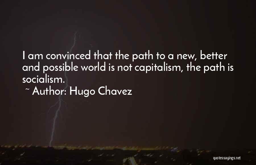 Hugo Chavez Quotes: I Am Convinced That The Path To A New, Better And Possible World Is Not Capitalism, The Path Is Socialism.