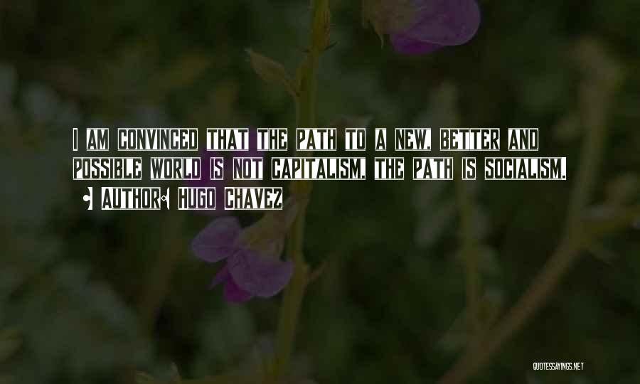 Hugo Chavez Quotes: I Am Convinced That The Path To A New, Better And Possible World Is Not Capitalism, The Path Is Socialism.