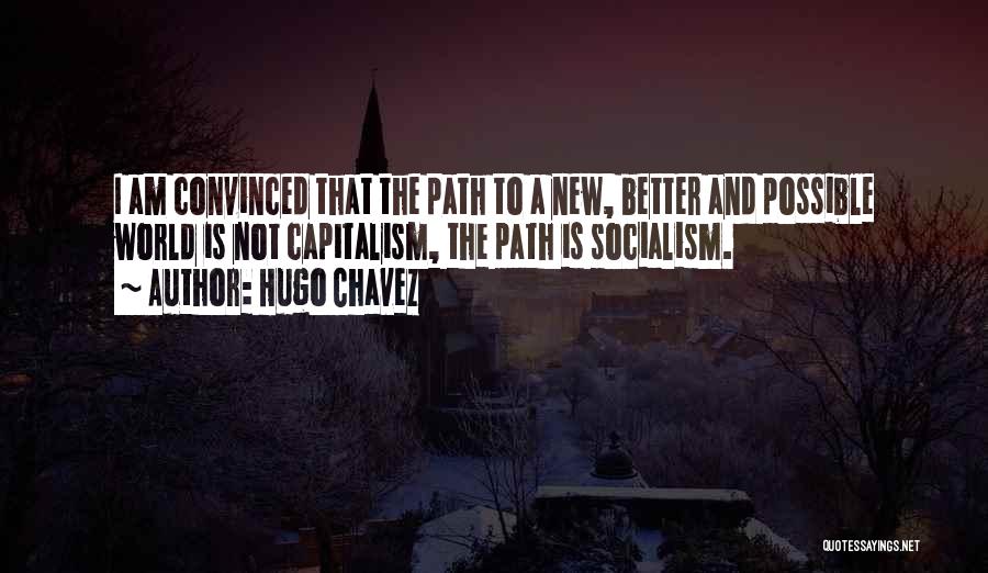 Hugo Chavez Quotes: I Am Convinced That The Path To A New, Better And Possible World Is Not Capitalism, The Path Is Socialism.