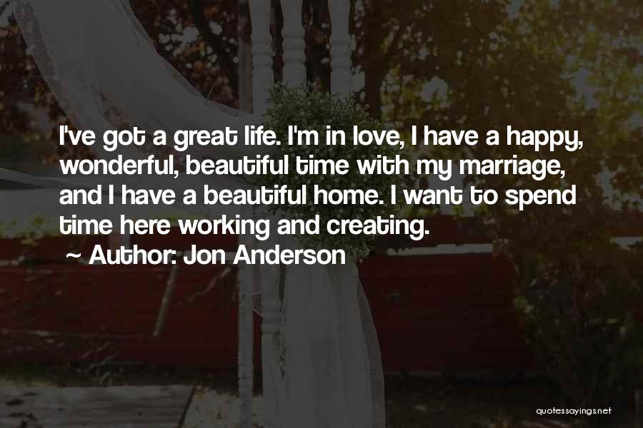 Jon Anderson Quotes: I've Got A Great Life. I'm In Love, I Have A Happy, Wonderful, Beautiful Time With My Marriage, And I