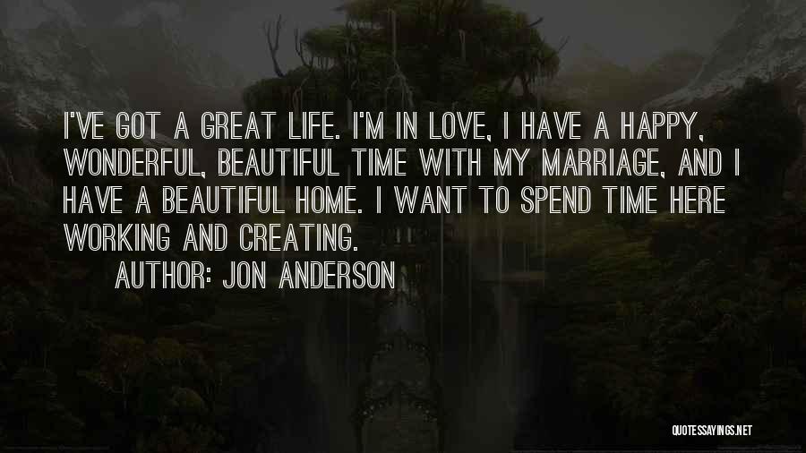 Jon Anderson Quotes: I've Got A Great Life. I'm In Love, I Have A Happy, Wonderful, Beautiful Time With My Marriage, And I