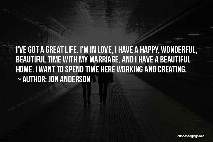 Jon Anderson Quotes: I've Got A Great Life. I'm In Love, I Have A Happy, Wonderful, Beautiful Time With My Marriage, And I