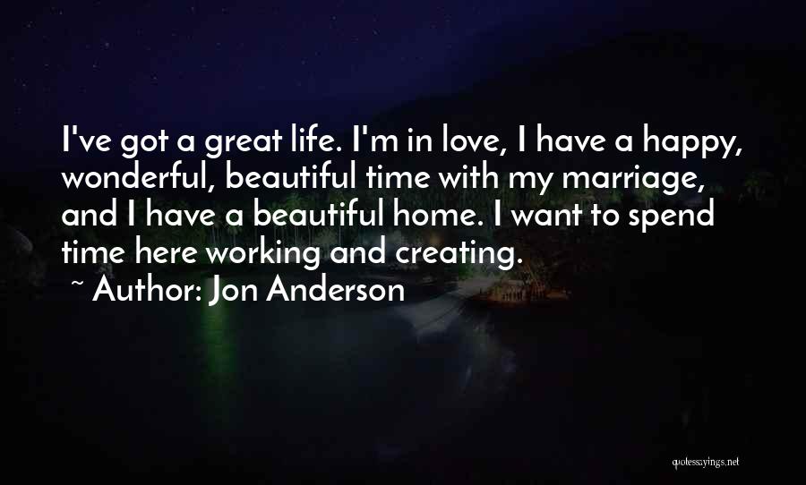 Jon Anderson Quotes: I've Got A Great Life. I'm In Love, I Have A Happy, Wonderful, Beautiful Time With My Marriage, And I