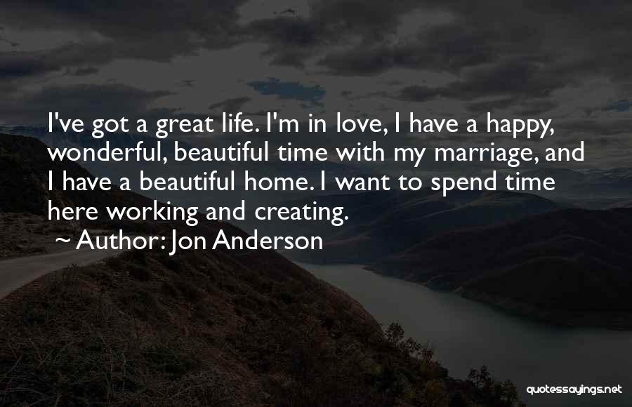 Jon Anderson Quotes: I've Got A Great Life. I'm In Love, I Have A Happy, Wonderful, Beautiful Time With My Marriage, And I