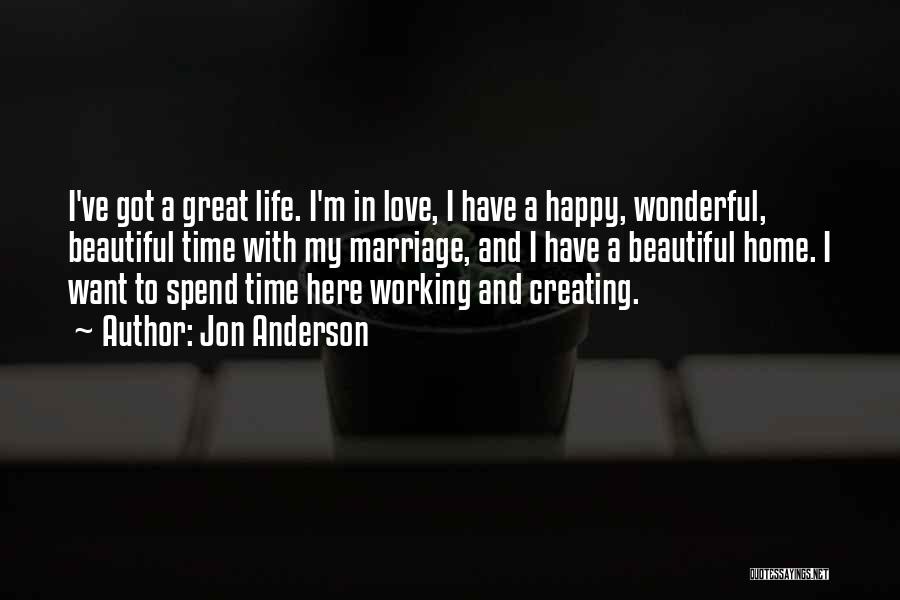 Jon Anderson Quotes: I've Got A Great Life. I'm In Love, I Have A Happy, Wonderful, Beautiful Time With My Marriage, And I