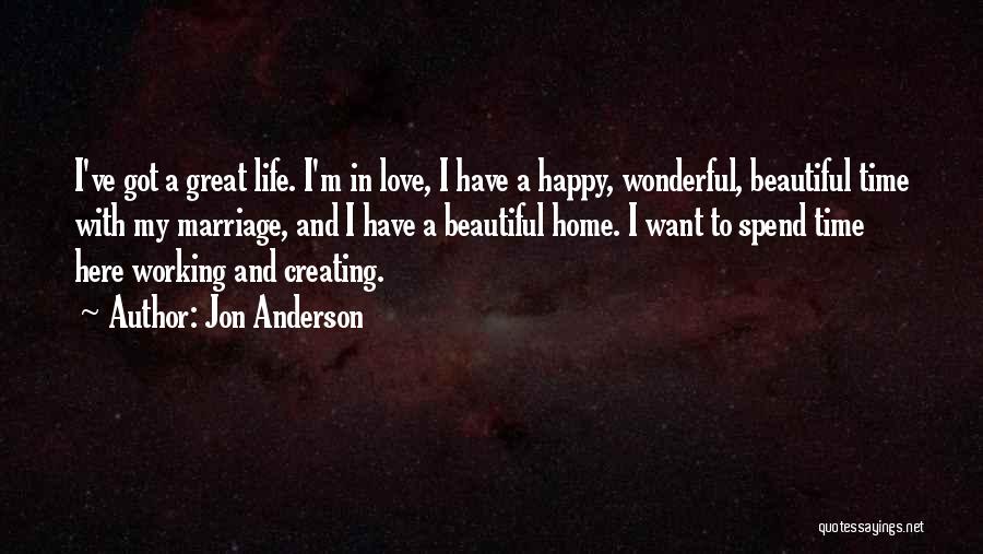 Jon Anderson Quotes: I've Got A Great Life. I'm In Love, I Have A Happy, Wonderful, Beautiful Time With My Marriage, And I