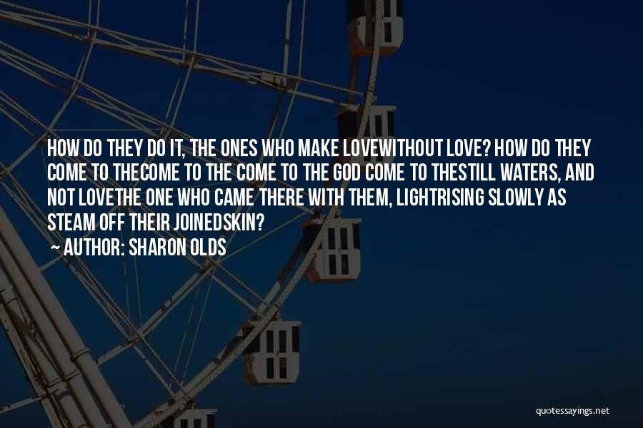 Sharon Olds Quotes: How Do They Do It, The Ones Who Make Lovewithout Love? How Do They Come To Thecome To The Come