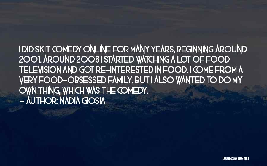 Nadia Giosia Quotes: I Did Skit Comedy Online For Many Years, Beginning Around 2001. Around 2006 I Started Watching A Lot Of Food