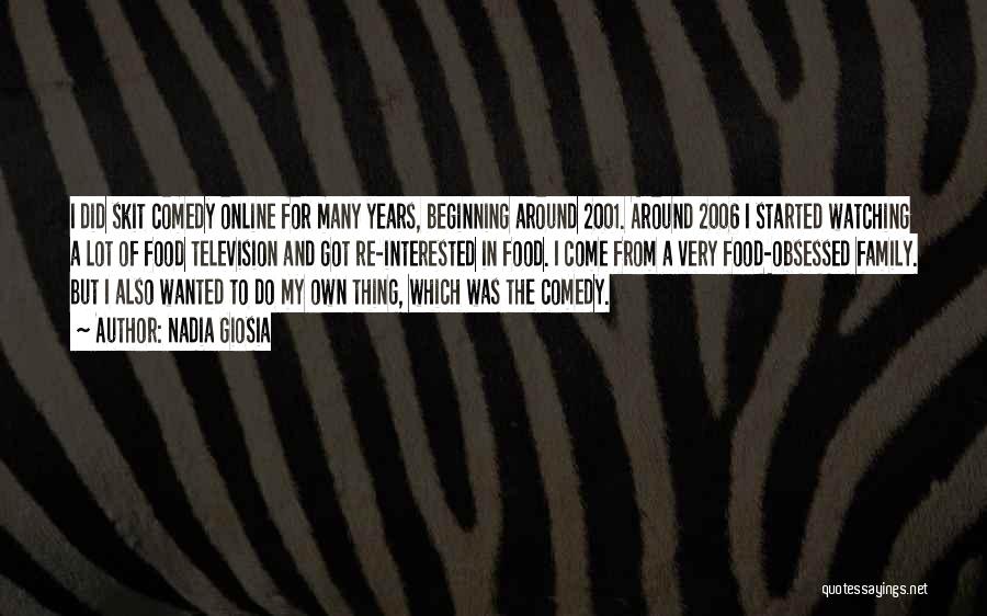 Nadia Giosia Quotes: I Did Skit Comedy Online For Many Years, Beginning Around 2001. Around 2006 I Started Watching A Lot Of Food