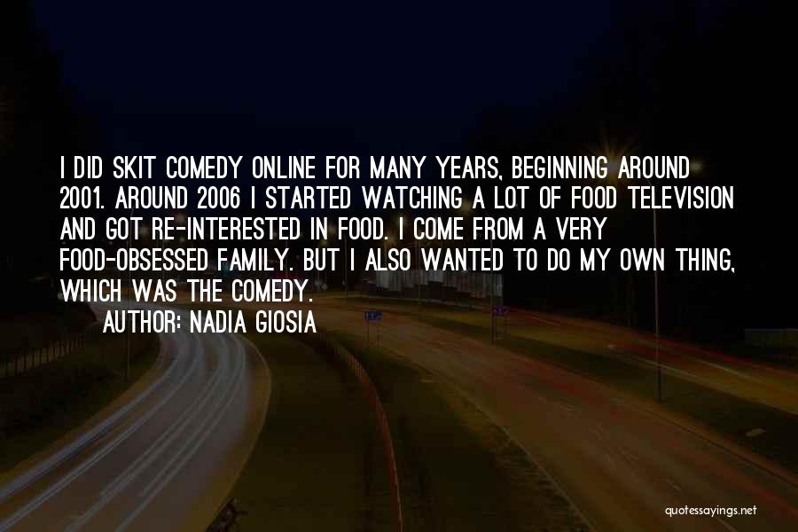 Nadia Giosia Quotes: I Did Skit Comedy Online For Many Years, Beginning Around 2001. Around 2006 I Started Watching A Lot Of Food