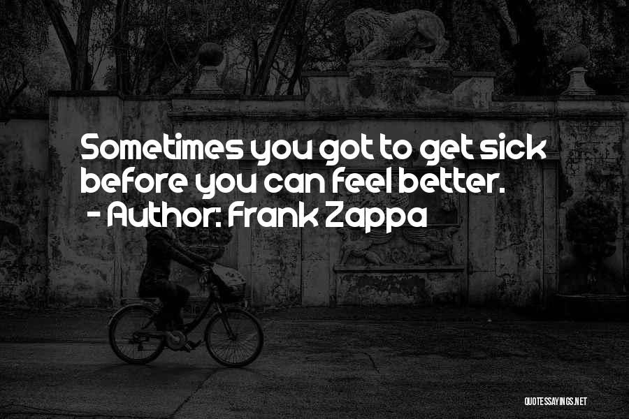 Frank Zappa Quotes: Sometimes You Got To Get Sick Before You Can Feel Better.