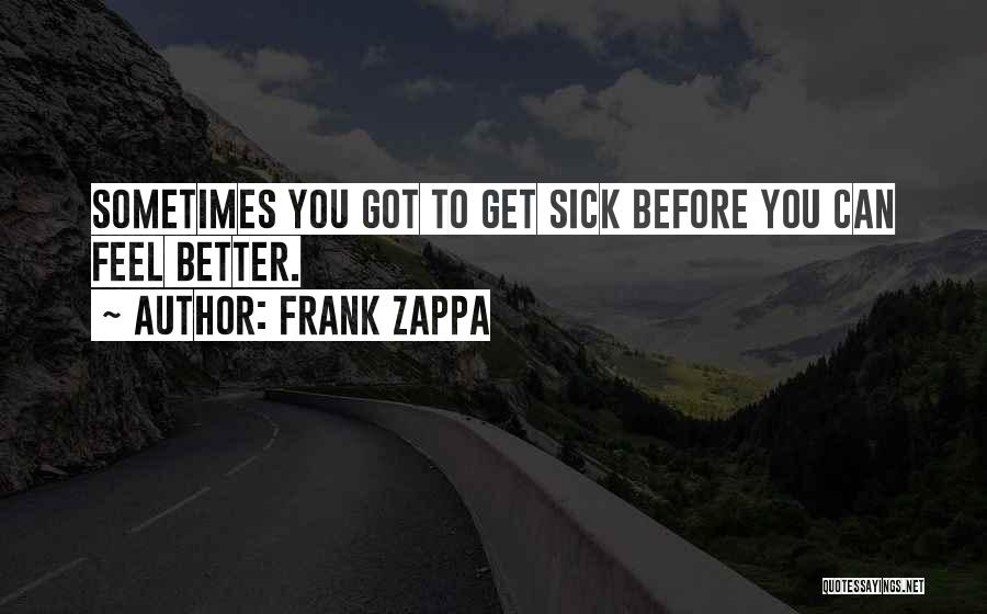 Frank Zappa Quotes: Sometimes You Got To Get Sick Before You Can Feel Better.