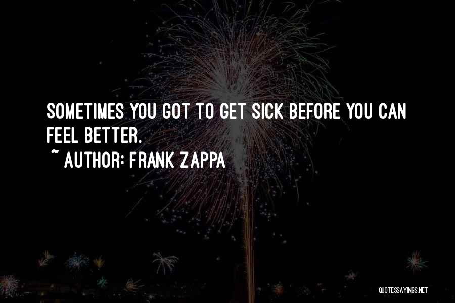 Frank Zappa Quotes: Sometimes You Got To Get Sick Before You Can Feel Better.