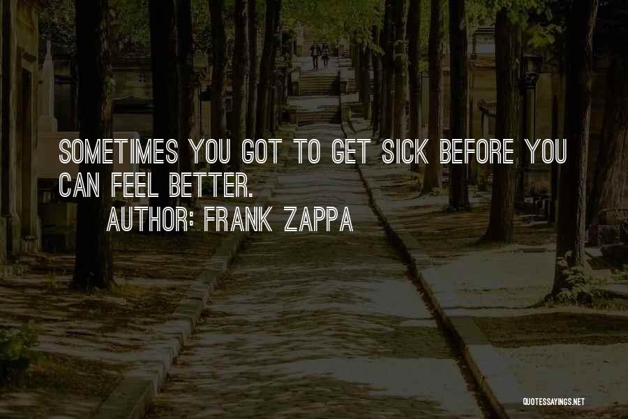 Frank Zappa Quotes: Sometimes You Got To Get Sick Before You Can Feel Better.