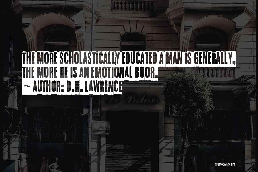 D.H. Lawrence Quotes: The More Scholastically Educated A Man Is Generally, The More He Is An Emotional Boor.