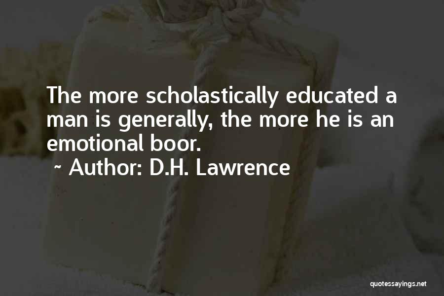 D.H. Lawrence Quotes: The More Scholastically Educated A Man Is Generally, The More He Is An Emotional Boor.