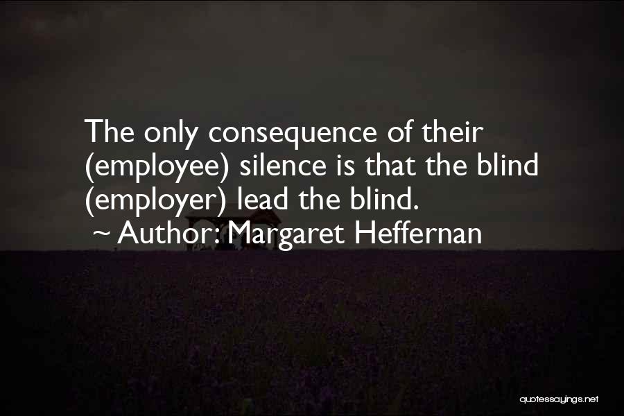 Margaret Heffernan Quotes: The Only Consequence Of Their (employee) Silence Is That The Blind (employer) Lead The Blind.