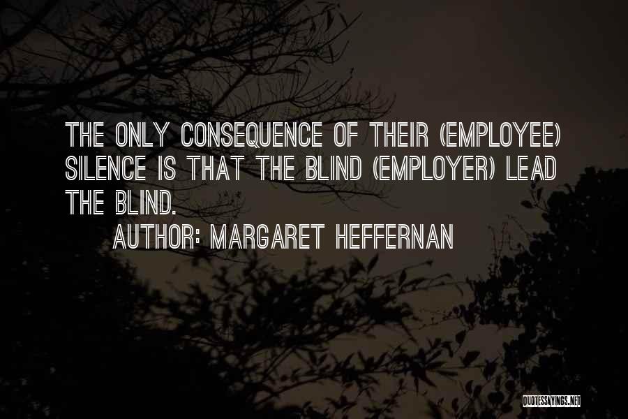 Margaret Heffernan Quotes: The Only Consequence Of Their (employee) Silence Is That The Blind (employer) Lead The Blind.