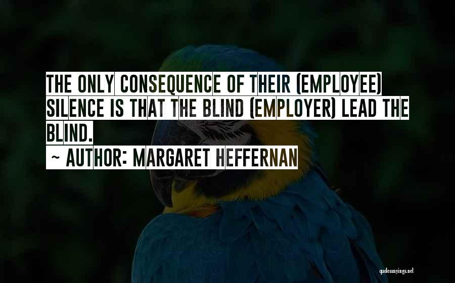 Margaret Heffernan Quotes: The Only Consequence Of Their (employee) Silence Is That The Blind (employer) Lead The Blind.