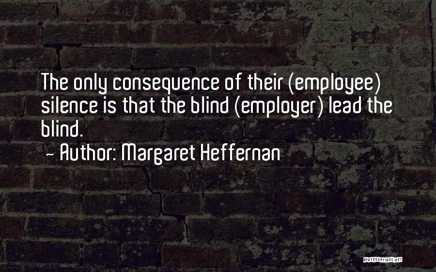 Margaret Heffernan Quotes: The Only Consequence Of Their (employee) Silence Is That The Blind (employer) Lead The Blind.