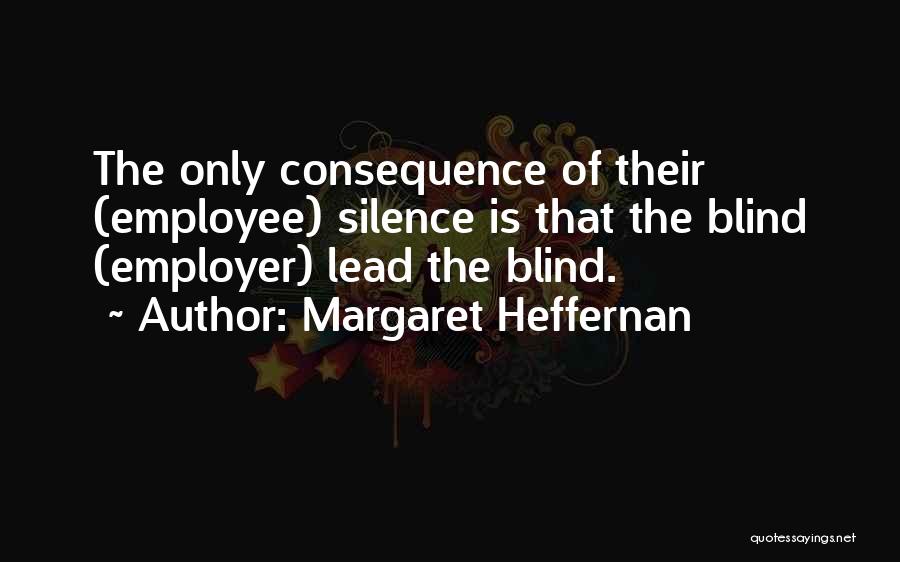 Margaret Heffernan Quotes: The Only Consequence Of Their (employee) Silence Is That The Blind (employer) Lead The Blind.