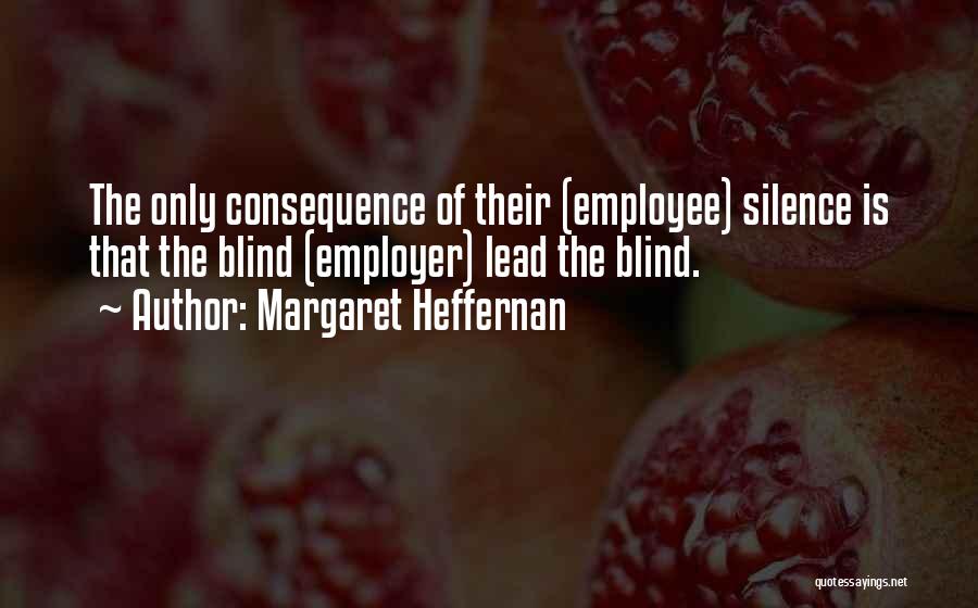 Margaret Heffernan Quotes: The Only Consequence Of Their (employee) Silence Is That The Blind (employer) Lead The Blind.