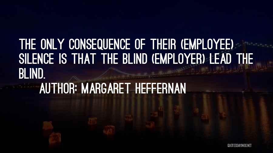 Margaret Heffernan Quotes: The Only Consequence Of Their (employee) Silence Is That The Blind (employer) Lead The Blind.