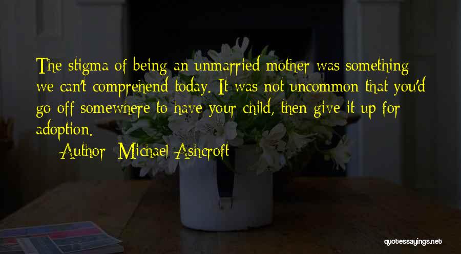 Michael Ashcroft Quotes: The Stigma Of Being An Unmarried Mother Was Something We Can't Comprehend Today. It Was Not Uncommon That You'd Go