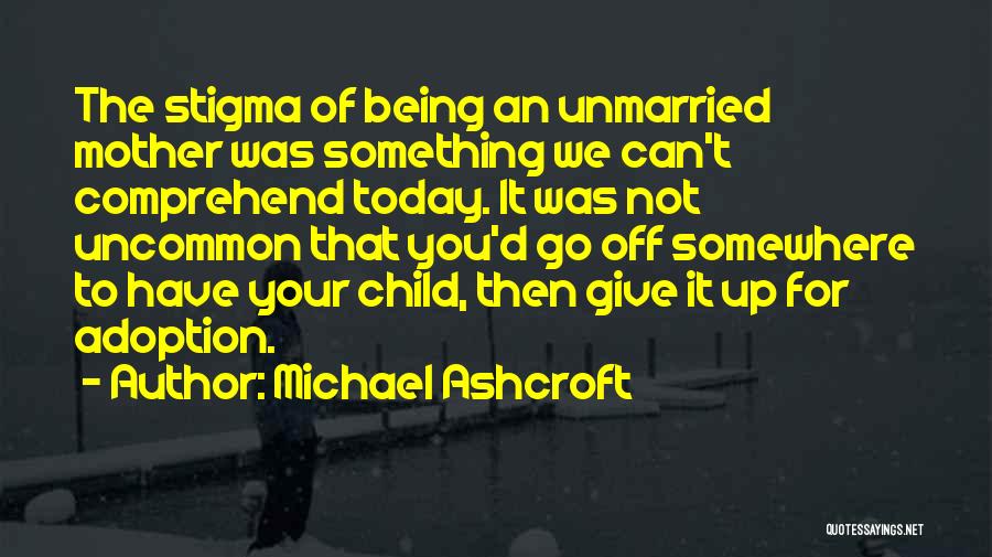 Michael Ashcroft Quotes: The Stigma Of Being An Unmarried Mother Was Something We Can't Comprehend Today. It Was Not Uncommon That You'd Go