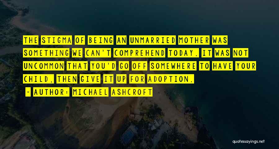 Michael Ashcroft Quotes: The Stigma Of Being An Unmarried Mother Was Something We Can't Comprehend Today. It Was Not Uncommon That You'd Go