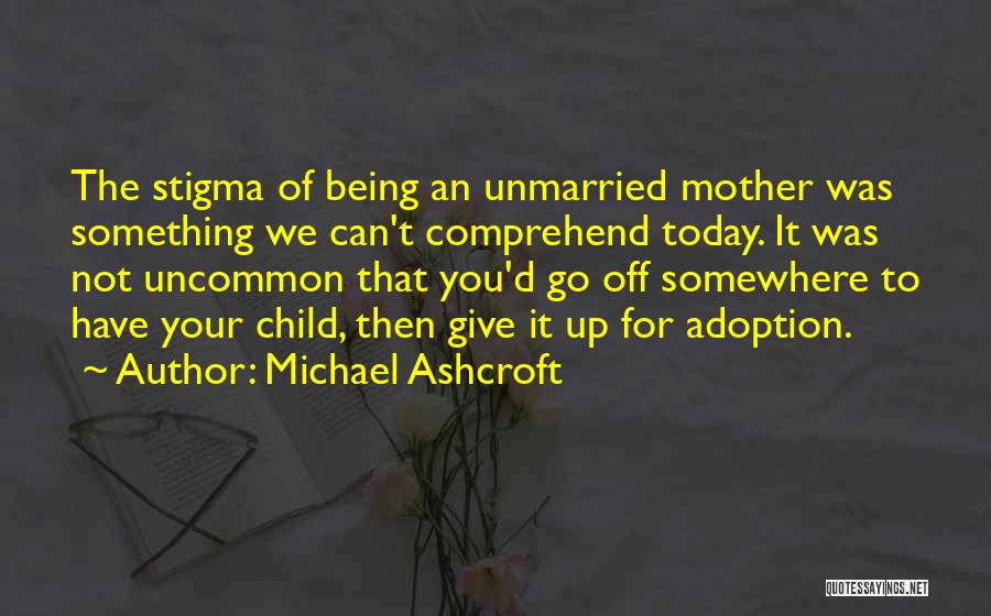Michael Ashcroft Quotes: The Stigma Of Being An Unmarried Mother Was Something We Can't Comprehend Today. It Was Not Uncommon That You'd Go