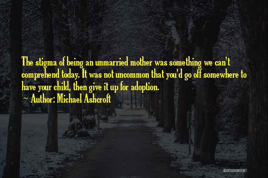 Michael Ashcroft Quotes: The Stigma Of Being An Unmarried Mother Was Something We Can't Comprehend Today. It Was Not Uncommon That You'd Go