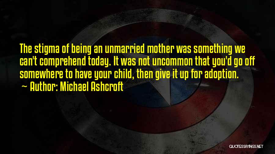 Michael Ashcroft Quotes: The Stigma Of Being An Unmarried Mother Was Something We Can't Comprehend Today. It Was Not Uncommon That You'd Go