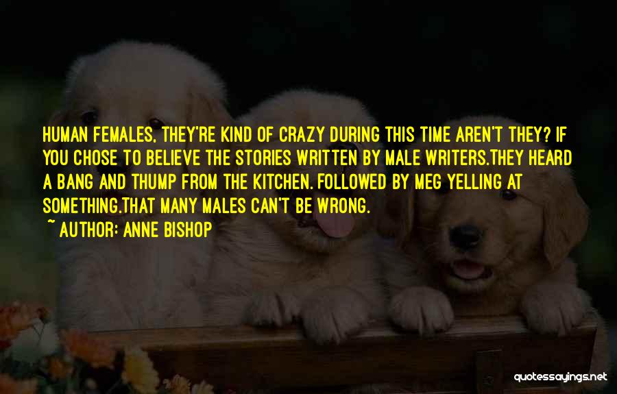 Anne Bishop Quotes: Human Females, They're Kind Of Crazy During This Time Aren't They? If You Chose To Believe The Stories Written By