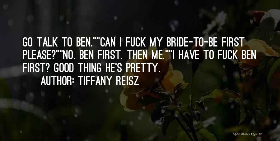 Tiffany Reisz Quotes: Go Talk To Ben.can I Fuck My Bride-to-be First Please?no. Ben First. Then Me.i Have To Fuck Ben First? Good