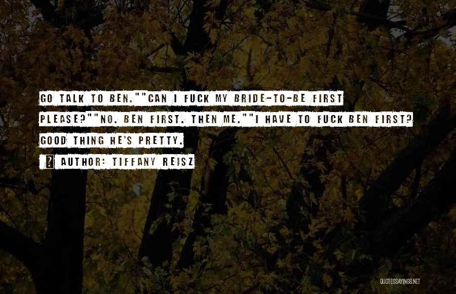 Tiffany Reisz Quotes: Go Talk To Ben.can I Fuck My Bride-to-be First Please?no. Ben First. Then Me.i Have To Fuck Ben First? Good