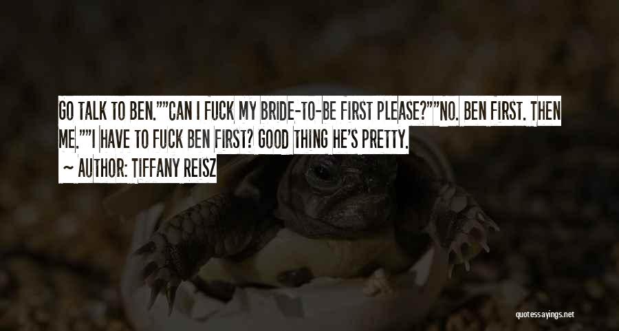 Tiffany Reisz Quotes: Go Talk To Ben.can I Fuck My Bride-to-be First Please?no. Ben First. Then Me.i Have To Fuck Ben First? Good