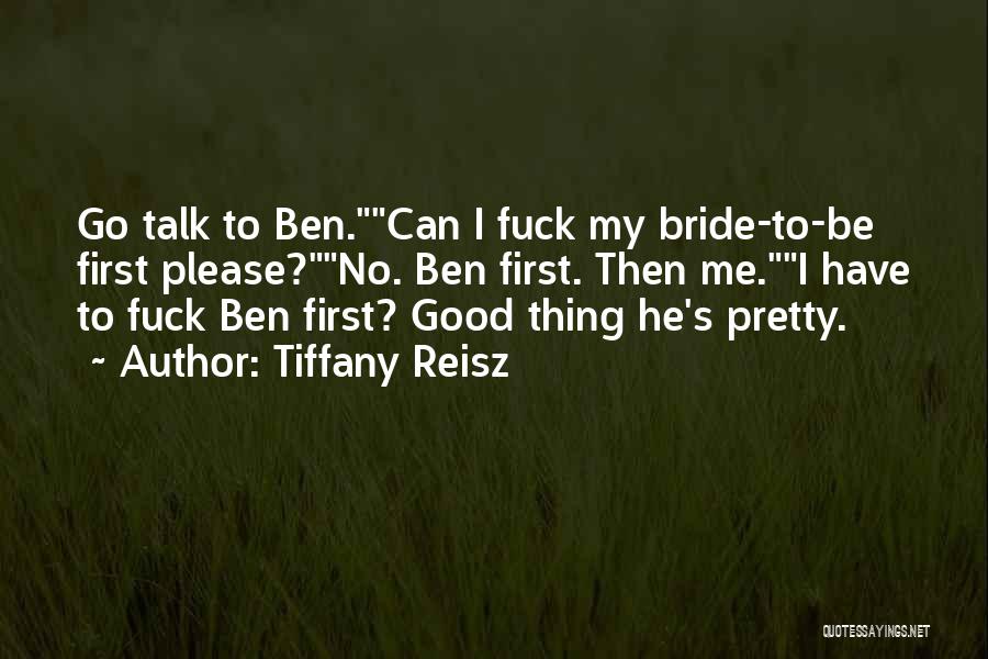 Tiffany Reisz Quotes: Go Talk To Ben.can I Fuck My Bride-to-be First Please?no. Ben First. Then Me.i Have To Fuck Ben First? Good