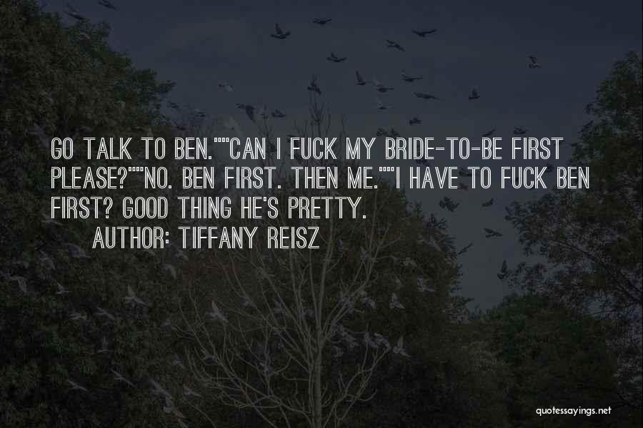 Tiffany Reisz Quotes: Go Talk To Ben.can I Fuck My Bride-to-be First Please?no. Ben First. Then Me.i Have To Fuck Ben First? Good