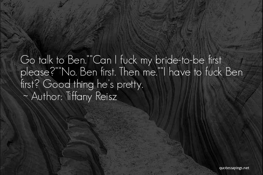 Tiffany Reisz Quotes: Go Talk To Ben.can I Fuck My Bride-to-be First Please?no. Ben First. Then Me.i Have To Fuck Ben First? Good