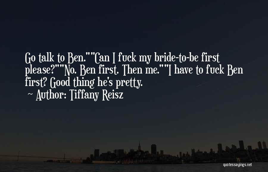 Tiffany Reisz Quotes: Go Talk To Ben.can I Fuck My Bride-to-be First Please?no. Ben First. Then Me.i Have To Fuck Ben First? Good