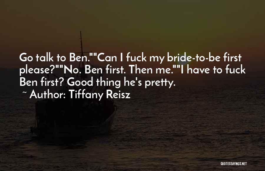 Tiffany Reisz Quotes: Go Talk To Ben.can I Fuck My Bride-to-be First Please?no. Ben First. Then Me.i Have To Fuck Ben First? Good