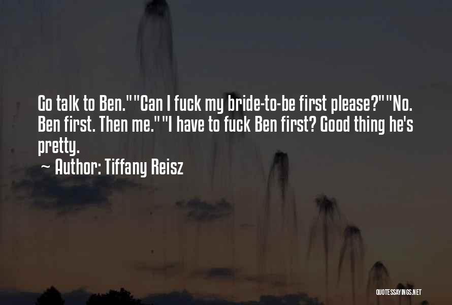 Tiffany Reisz Quotes: Go Talk To Ben.can I Fuck My Bride-to-be First Please?no. Ben First. Then Me.i Have To Fuck Ben First? Good