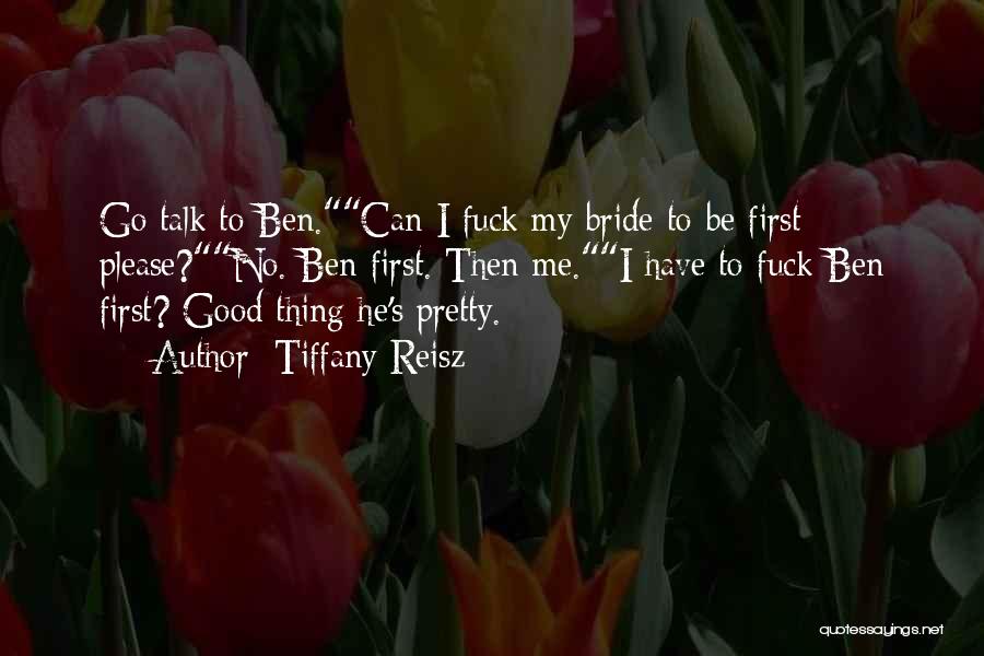 Tiffany Reisz Quotes: Go Talk To Ben.can I Fuck My Bride-to-be First Please?no. Ben First. Then Me.i Have To Fuck Ben First? Good